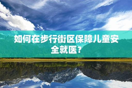 如何在步行街区保障儿童安全就医？