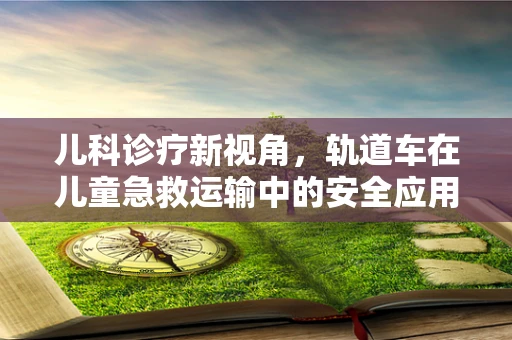 儿科诊疗新视角，轨道车在儿童急救运输中的安全应用
