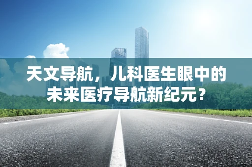 天文导航，儿科医生眼中的未来医疗导航新纪元？