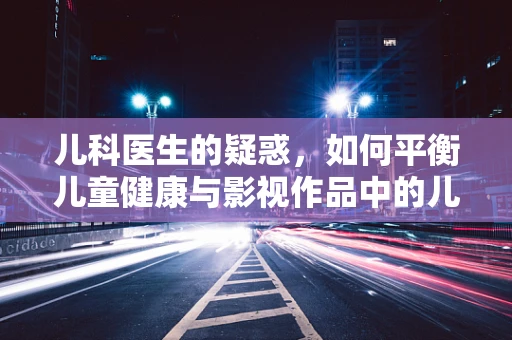 儿科医生的疑惑，如何平衡儿童健康与影视作品中的儿童形象