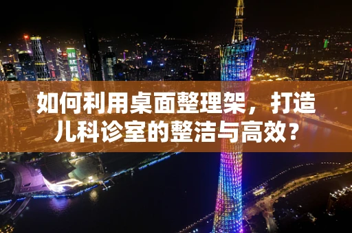 如何利用桌面整理架，打造儿科诊室的整洁与高效？
