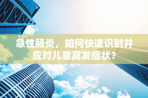 急性肠炎，如何快速识别并应对儿童高发症状？