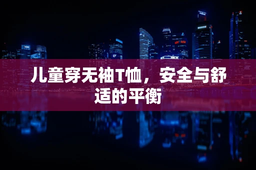 儿童穿无袖T恤，安全与舒适的平衡