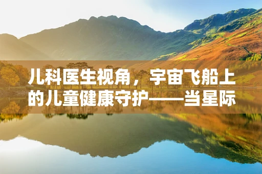 儿科医生视角，宇宙飞船上的儿童健康守护——当星际旅行遭遇医疗挑战