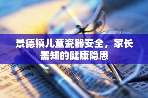 景德镇儿童瓷器安全，家长需知的健康隐患