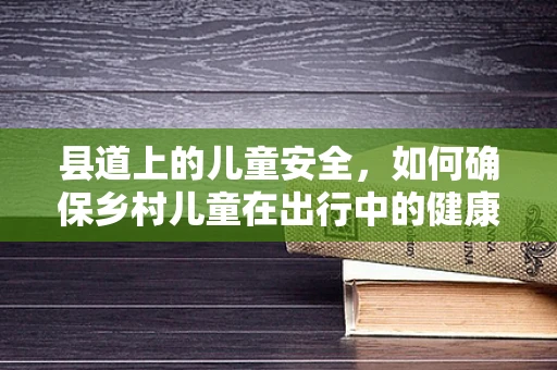 县道上的儿童安全，如何确保乡村儿童在出行中的健康与安全？