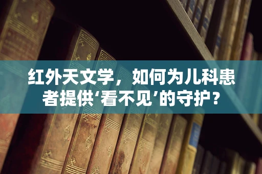 红外天文学，如何为儿科患者提供‘看不见’的守护？