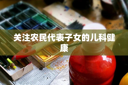 关注农民代表子女的儿科健康