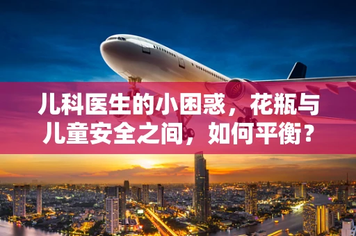 儿科医生的小困惑，花瓶与儿童安全之间，如何平衡？