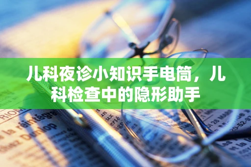 儿科夜诊小知识手电筒，儿科检查中的隐形助手