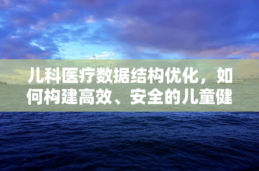 儿科医疗数据结构优化，如何构建高效、安全的儿童健康信息数据库？
