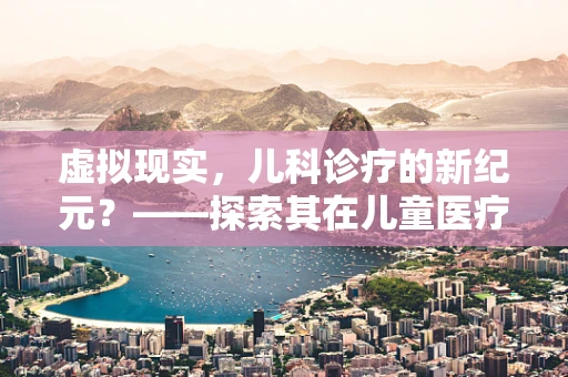 虚拟现实，儿科诊疗的新纪元？——探索其在儿童医疗体验中的应用与挑战