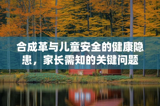 合成革与儿童安全的健康隐患，家长需知的关键问题