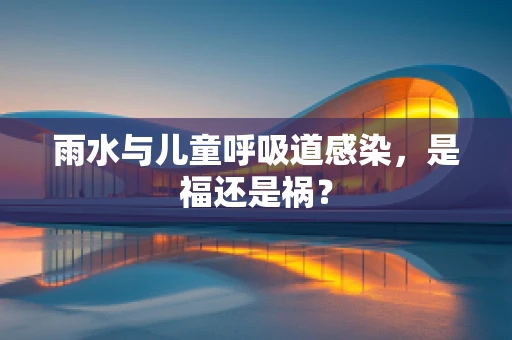 雨水与儿童呼吸道感染，是福还是祸？