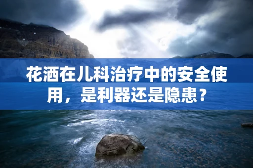 花洒在儿科治疗中的安全使用，是利器还是隐患？