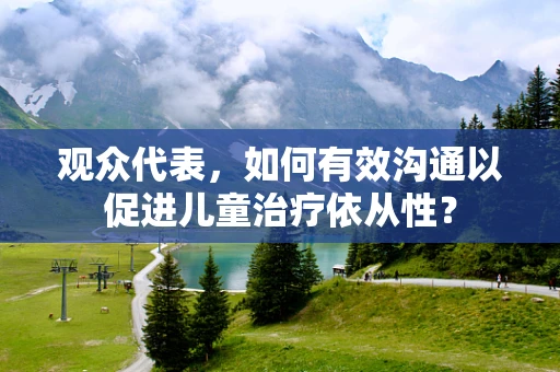 观众代表，如何有效沟通以促进儿童治疗依从性？
