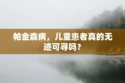 帕金森病，儿童患者真的无迹可寻吗？