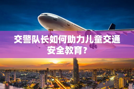 交警队长如何助力儿童交通安全教育？