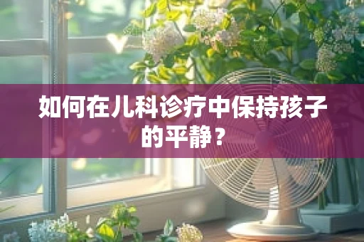 如何在儿科诊疗中保持孩子的平静？