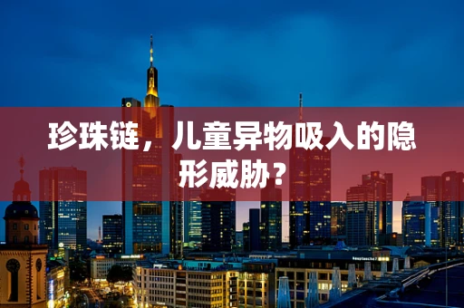 珍珠链，儿童异物吸入的隐形威胁？
