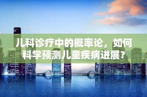 儿科诊疗中的概率论，如何科学预测儿童疾病进展？