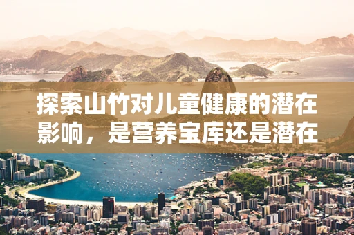 探索山竹对儿童健康的潜在影响，是营养宝库还是潜在威胁？