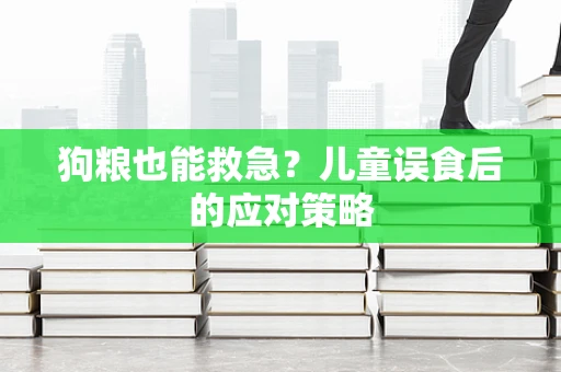 狗粮也能救急？儿童误食后的应对策略