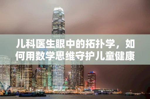 儿科医生眼中的拓扑学，如何用数学思维守护儿童健康？