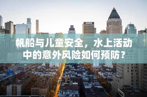 帆船与儿童安全，水上活动中的意外风险如何预防？