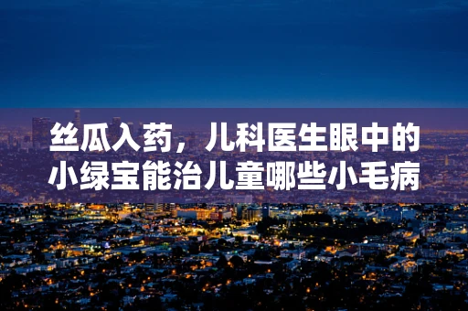 丝瓜入药，儿科医生眼中的小绿宝能治儿童哪些小毛病？
