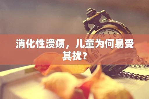消化性溃疡，儿童为何易受其扰？