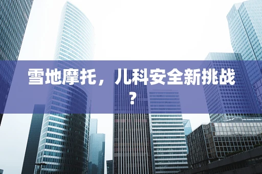 雪地摩托，儿科安全新挑战？