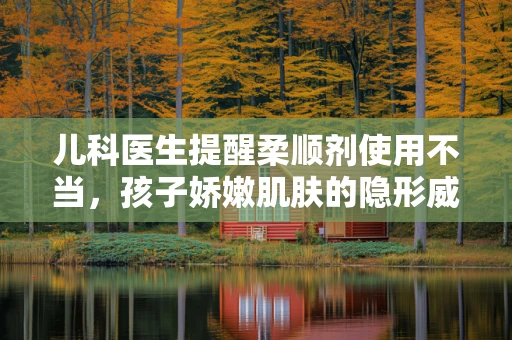 儿科医生提醒柔顺剂使用不当，孩子娇嫩肌肤的隐形威胁？