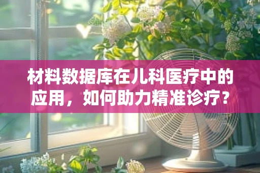 材料数据库在儿科医疗中的应用，如何助力精准诊疗？