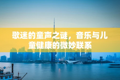 歌迷的童声之谜，音乐与儿童健康的微妙联系