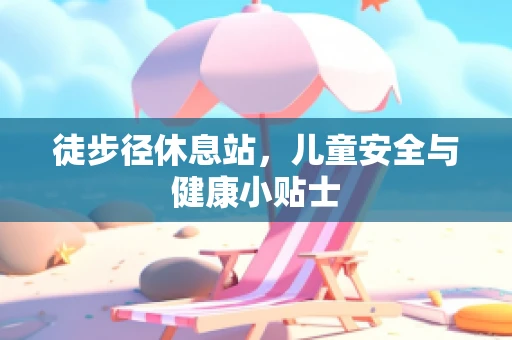 徒步径休息站，儿童安全与健康小贴士