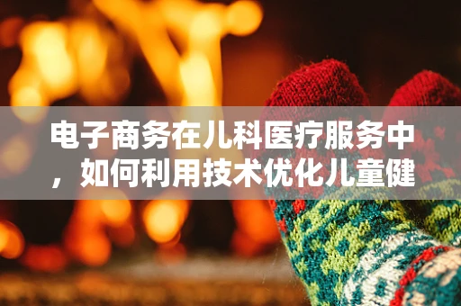 电子商务在儿科医疗服务中，如何利用技术优化儿童健康管理？