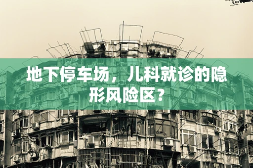 地下停车场，儿科就诊的隐形风险区？