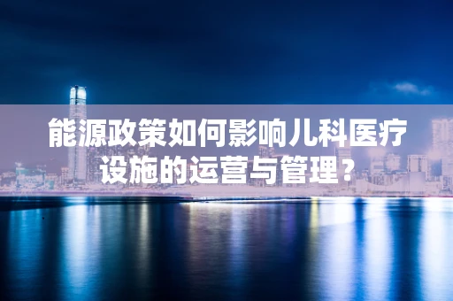 能源政策如何影响儿科医疗设施的运营与管理？