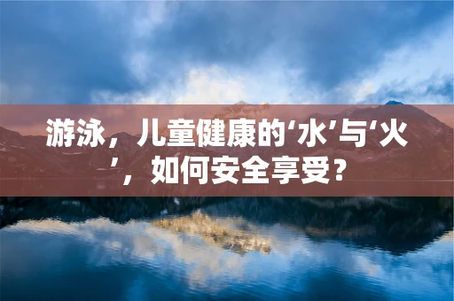 游泳，儿童健康的‘水’与‘火’，如何安全享受？