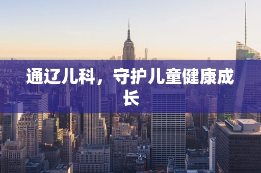 通辽儿科，守护儿童健康成长