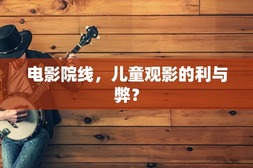 电影院线，儿童观影的利与弊？