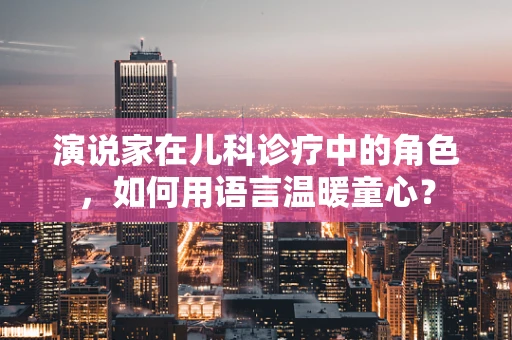 演说家在儿科诊疗中的角色，如何用语言温暖童心？
