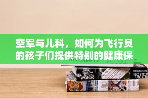 空军与儿科，如何为飞行员的孩子们提供特别的健康保障？