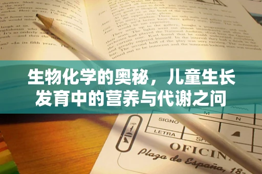 生物化学的奥秘，儿童生长发育中的营养与代谢之问