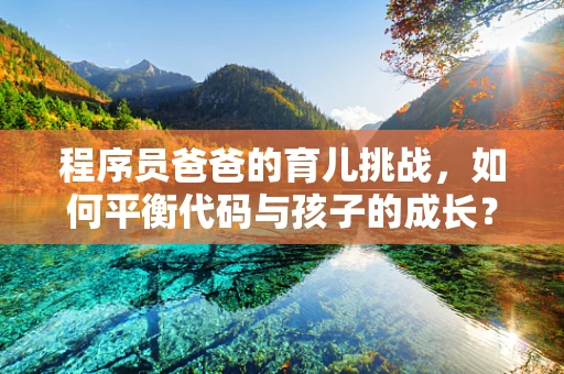 程序员爸爸的育儿挑战，如何平衡代码与孩子的成长？