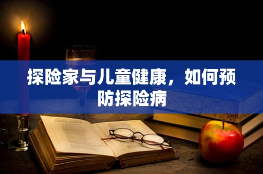 探险家与儿童健康，如何预防探险病