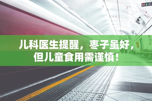 儿科医生提醒，枣子虽好，但儿童食用需谨慎！