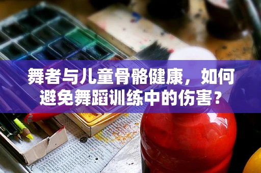 舞者与儿童骨骼健康，如何避免舞蹈训练中的伤害？