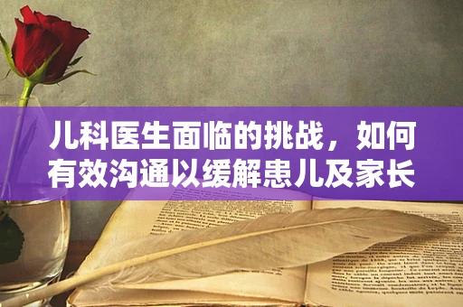 儿科医生面临的挑战，如何有效沟通以缓解患儿及家长的焦虑？
